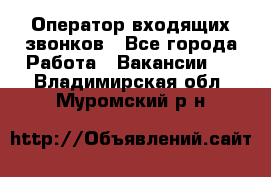  Оператор входящих звонков - Все города Работа » Вакансии   . Владимирская обл.,Муромский р-н